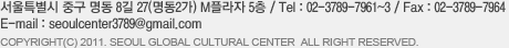 서울특별시 중구 명동 2가 31-1 M플라자 5층  /  Tel : 02-3789-7961~3  / Fax : 02-3789-7964  / E-mail : seoulcinter@seoulwelcome.com copyright(c) 2011. seoul global culture & tourism center all right reserved.